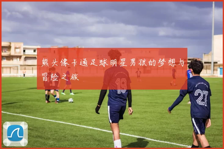 熊头像卡通足球明星男孩的梦想与冒险之旅