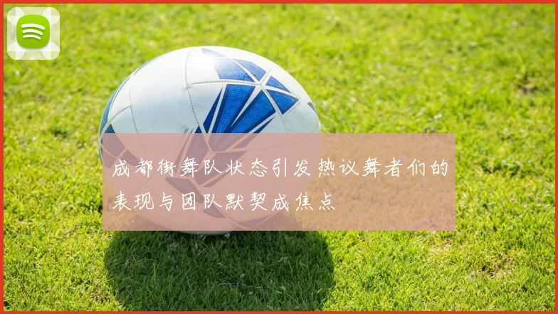 成都街舞队状态引发热议舞者们的表现与团队默契成焦点