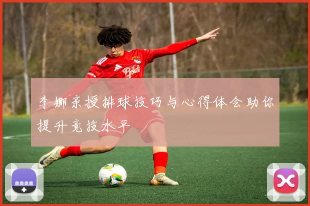 李娜亲授排球技巧与心得体会助你提升竞技水平