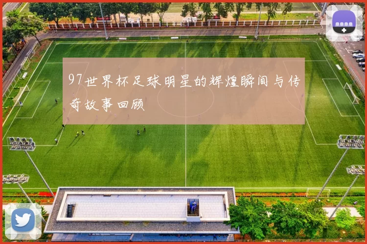 97世界杯足球明星的辉煌瞬间与传奇故事回顾