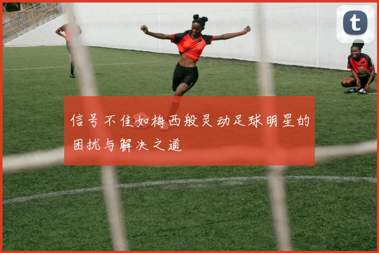 信号不佳如梅西般灵动足球明星的困扰与解决之道