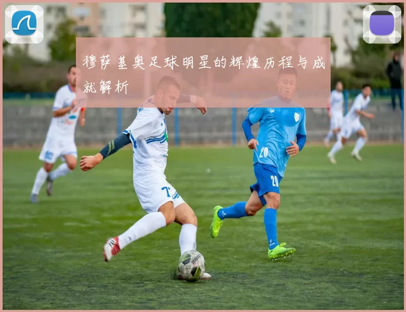 穆萨基奥足球明星的辉煌历程与成就解析