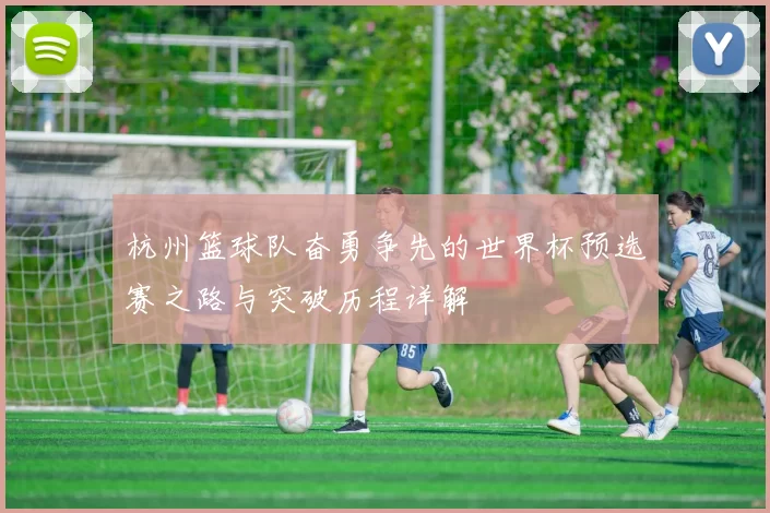 杭州篮球队奋勇争先的世界杯预选赛之路与突破历程详解