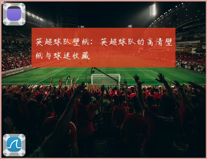 英超球队壁纸：英超球队的高清壁纸与球迷收藏