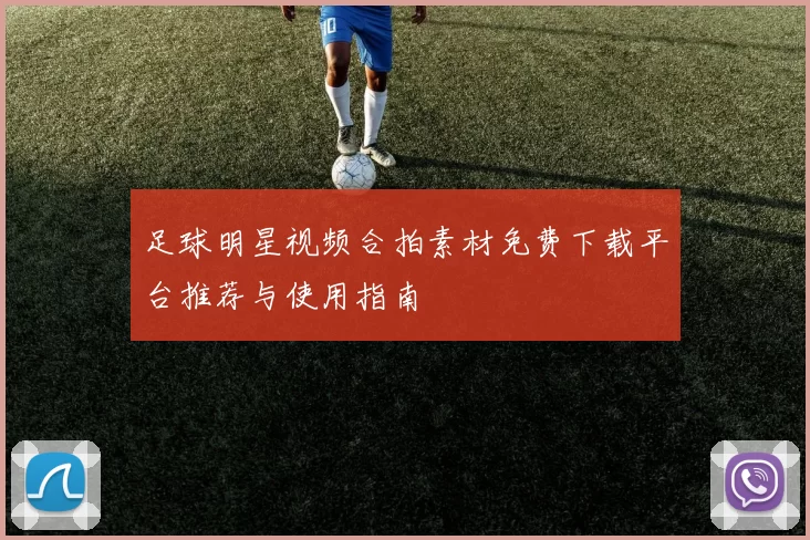 足球明星视频合拍素材免费下载平台推荐与使用指南