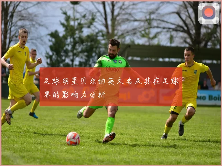 足球明星贝尔的英文名及其在足球界的影响力分析