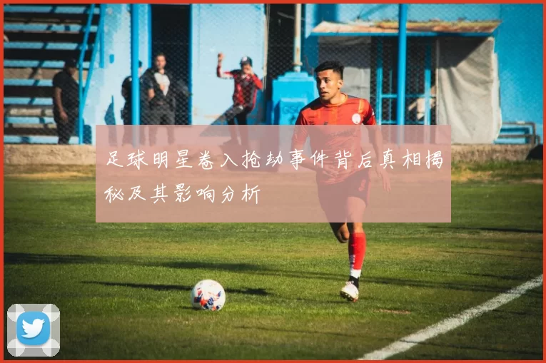 足球明星卷入抢劫事件背后真相揭秘及其影响分析