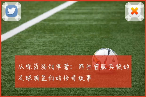 从绿茵场到军营：那些曾服兵役的足球明星们的传奇故事