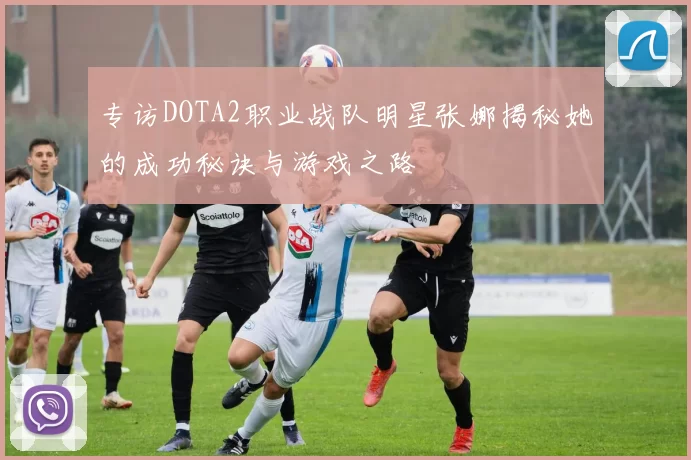 专访DOTA2职业战队明星张娜揭秘她的成功秘诀与游戏之路