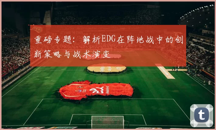 重磅专题：解析EDG在阵地战中的创新策略与战术演变