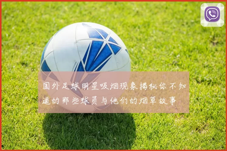 国外足球明星吸烟现象揭秘你不知道的那些球员与他们的烟草故事