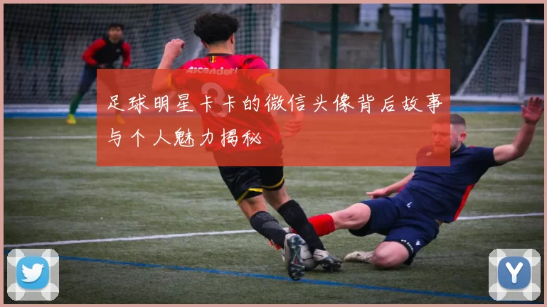 足球明星卡卡的微信头像背后故事与个人魅力揭秘