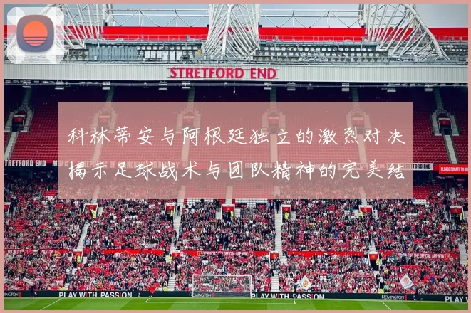 科林蒂安与阿根廷独立的激烈对决揭示足球战术与团队精神的完美结合
