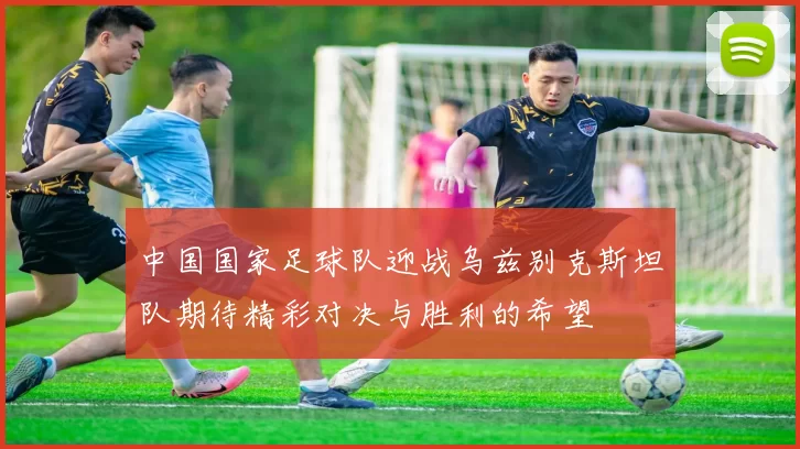 中国国家足球队迎战乌兹别克斯坦队期待精彩对决与胜利的希望