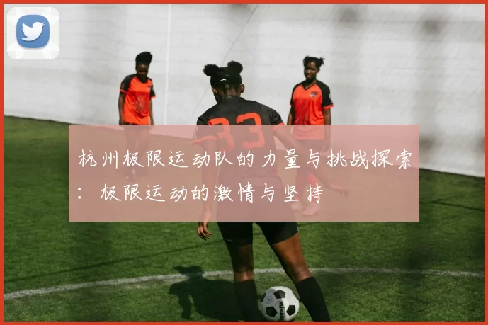 杭州极限运动队的力量与挑战探索：极限运动的激情与坚持