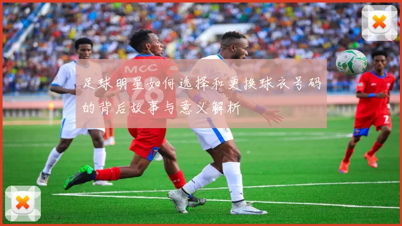 足球明星如何选择和更换球衣号码的背后故事与意义解析