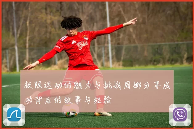 极限运动的魅力与挑战周娜分享成功背后的故事与经验
