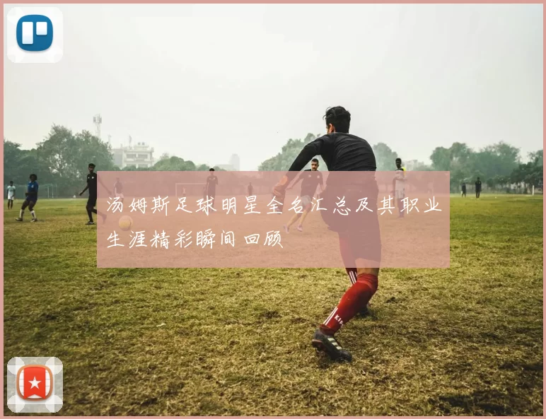 汤姆斯足球明星全名汇总及其职业生涯精彩瞬间回顾