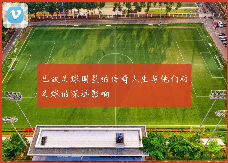 已故足球明星的传奇人生与他们对足球的深远影响