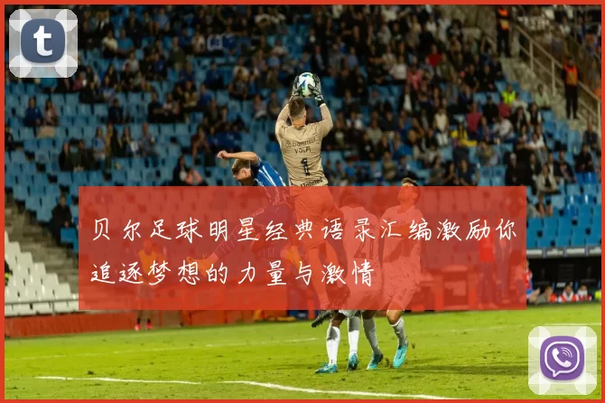 贝尔足球明星经典语录汇编激励你追逐梦想的力量与激情