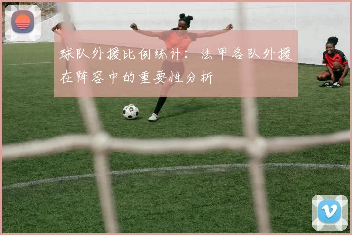 球队外援比例统计：法甲各队外援在阵容中的重要性分析