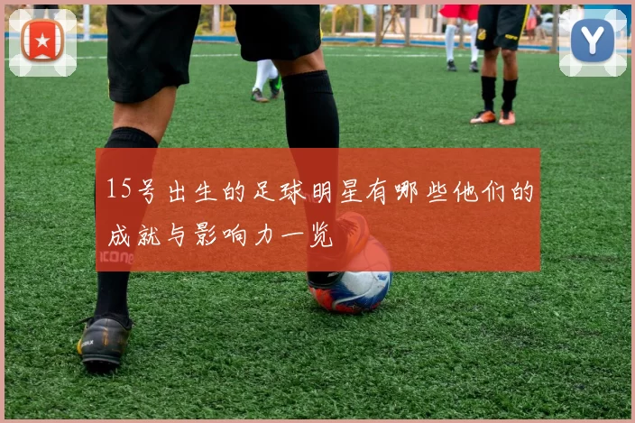 15号出生的足球明星有哪些他们的成就与影响力一览
