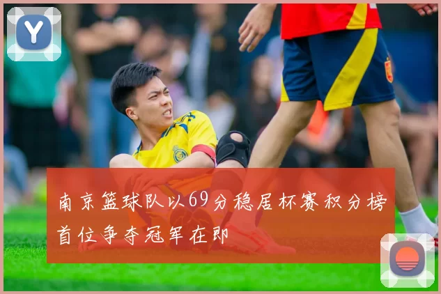 南京篮球队以69分稳居杯赛积分榜首位争夺冠军在即