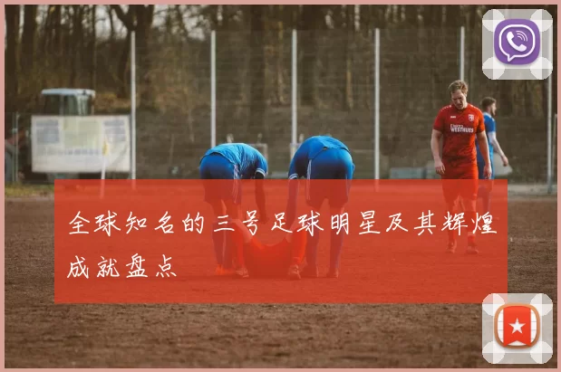 全球知名的三号足球明星及其辉煌成就盘点