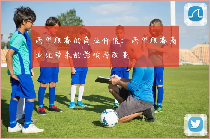 西甲联赛的商业价值：西甲联赛商业化带来的影响与改变