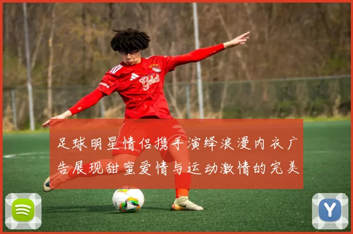 足球明星情侣携手演绎浪漫内衣广告展现甜蜜爱情与运动激情的完美结合