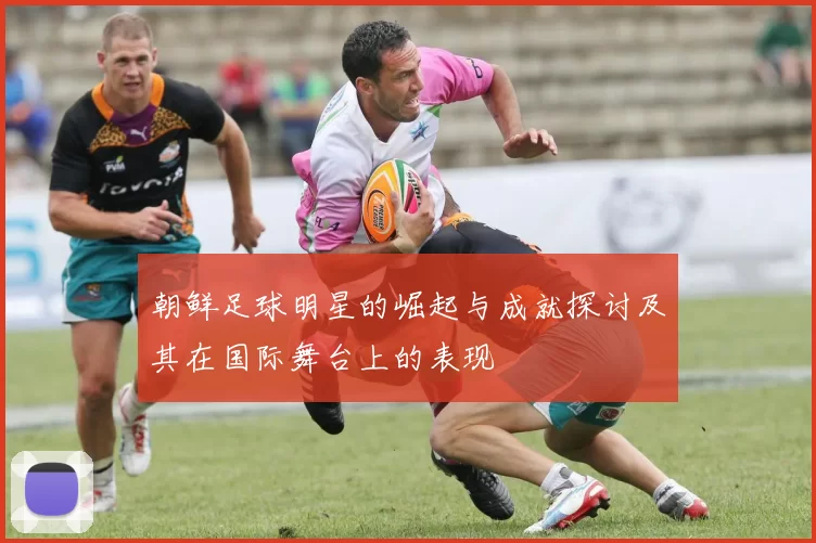 朝鲜足球明星的崛起与成就探讨及其在国际舞台上的表现