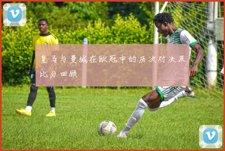 皇马与曼城在欧冠中的历次对决及比分回顾