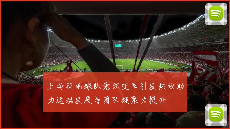上海羽毛球队意识变革引发热议助力运动发展与团队凝聚力提升