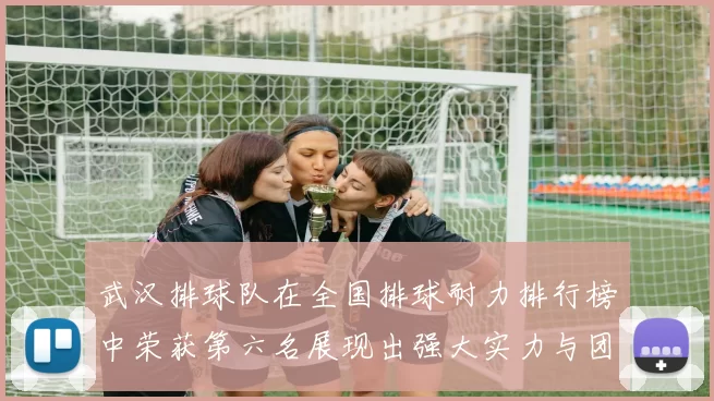 武汉排球队在全国排球耐力排行榜中荣获第六名展现出强大实力与团队精神