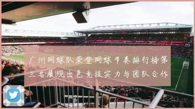 广州网球队荣登网球节奏排行榜第三名展现出色竞技实力与团队合作精神