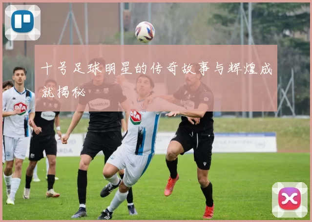 十号足球明星的传奇故事与辉煌成就揭秘