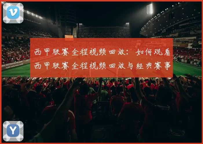 西甲联赛全程视频回放：如何观看西甲联赛全程视频回放与经典赛事