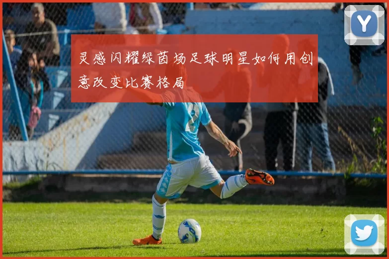 灵感闪耀绿茵场足球明星如何用创意改变比赛格局