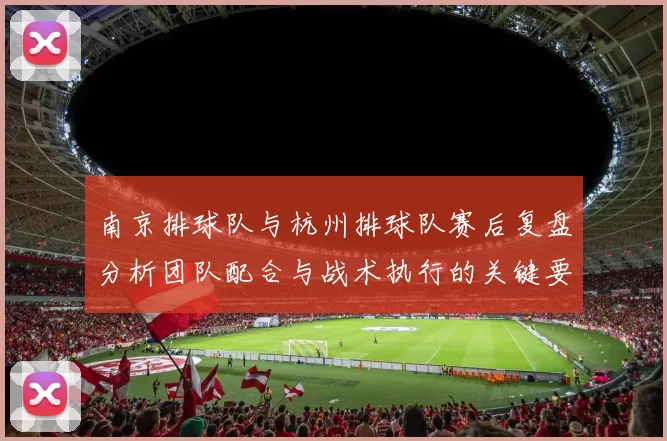 南京排球队与杭州排球队赛后复盘分析团队配合与战术执行的关键要素