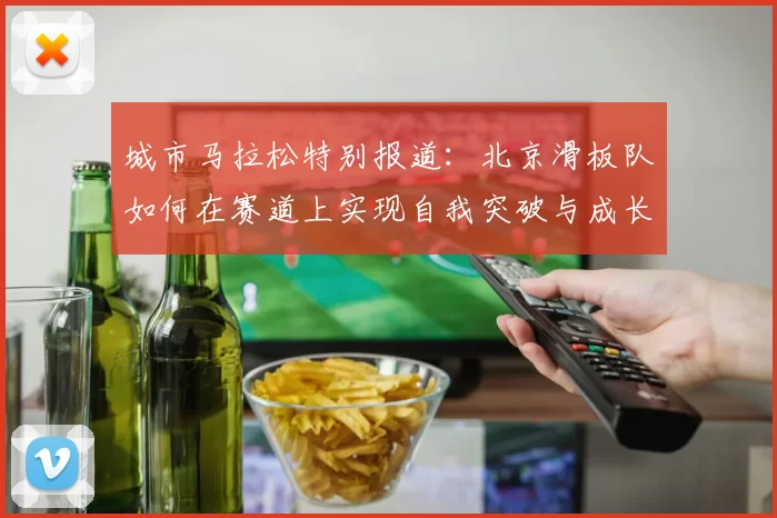 城市马拉松特别报道：北京滑板队如何在赛道上实现自我突破与成长