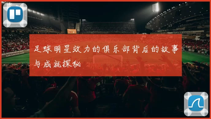 足球明星效力的俱乐部背后的故事与成就探秘