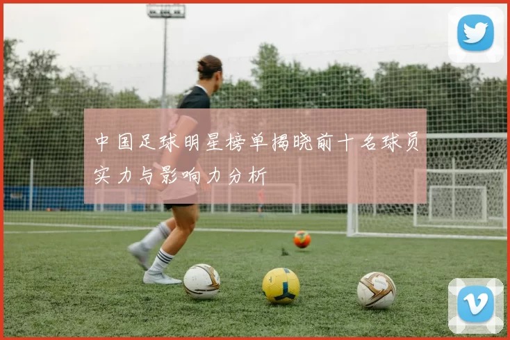 中国足球明星榜单揭晓前十名球员实力与影响力分析