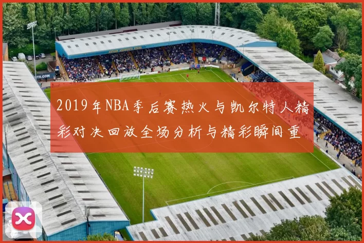 2019年NBA季后赛热火与凯尔特人精彩对决回放全场分析与精彩瞬间重温