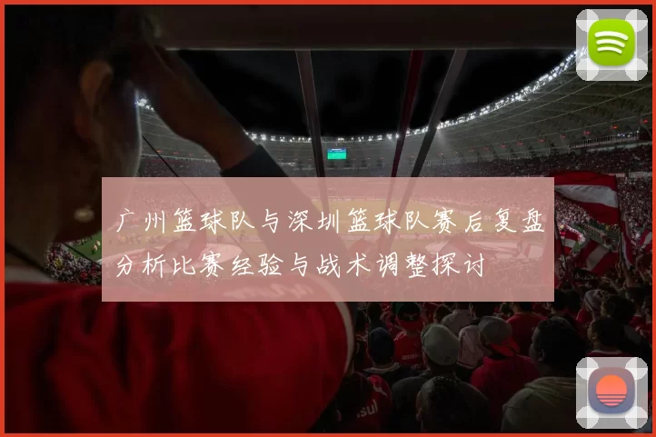 广州篮球队与深圳篮球队赛后复盘分析比赛经验与战术调整探讨