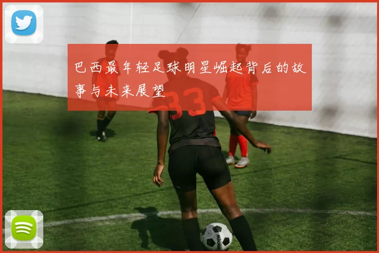 巴西最年轻足球明星崛起背后的故事与未来展望