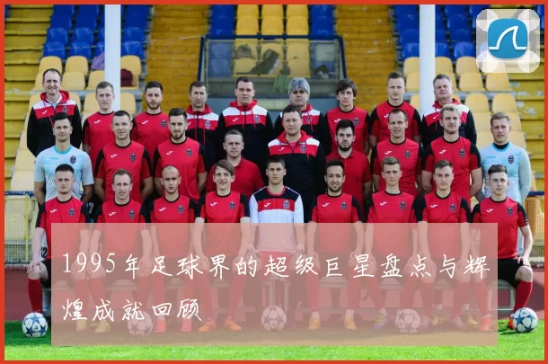 1995年足球界的超级巨星盘点与辉煌成就回顾