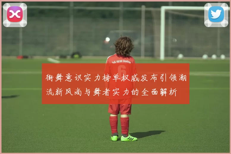 街舞意识实力榜单权威发布引领潮流新风尚与舞者实力的全面解析