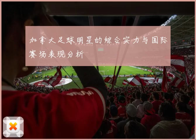 加拿大足球明星的综合实力与国际赛场表现分析