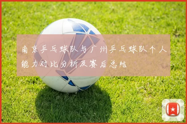 南京乒乓球队与广州乒乓球队个人能力对比分析及赛后总结