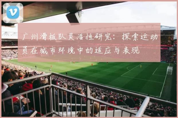 广州滑板队灵活性研究：探索运动员在城市环境中的适应与表现
